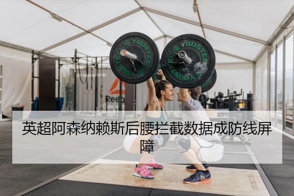 英超阿森纳赖斯后腰拦截数据成防线屏障